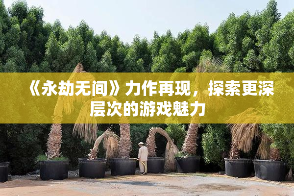 《永劫无间》力作再现，探索更深层次的游戏魅力