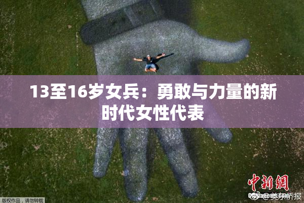 13至16岁女兵：勇敢与力量的新时代女性代表