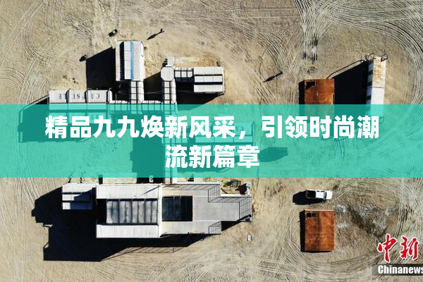 精品九九焕新风采，引领时尚潮流新篇章