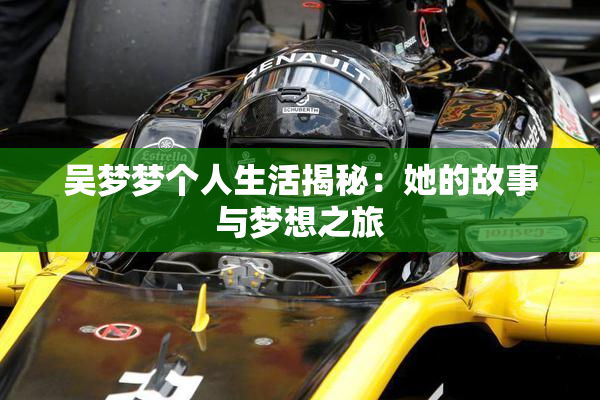 吴梦梦个人生活揭秘：她的故事与梦想之旅
