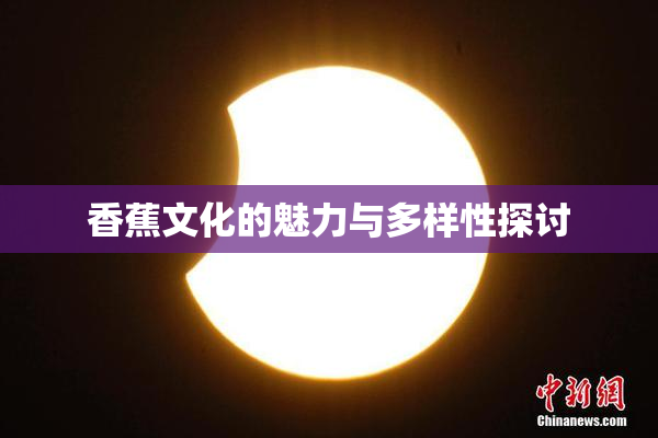 香蕉文化的魅力与多样性探讨