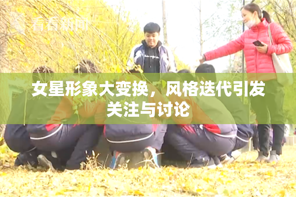 女星形象大变换，风格迭代引发关注与讨论
