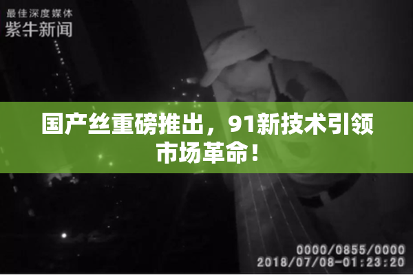 国产丝重磅推出，91新技术引领市场革命！