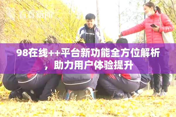 98在线++平台新功能全方位解析，助力用户体验提升