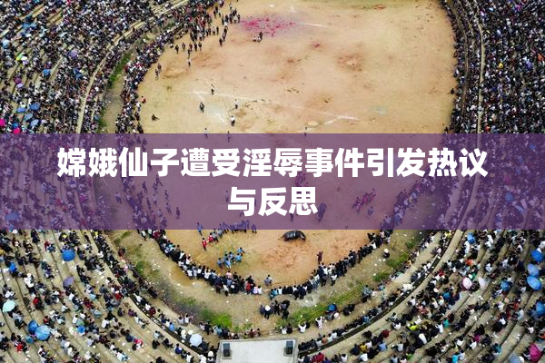 嫦娥仙子遭受淫辱事件引发热议与反思