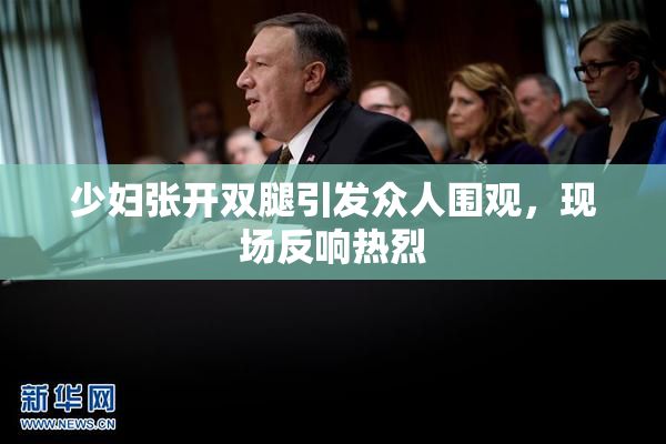 少妇张开双腿引发众人围观，现场反响热烈