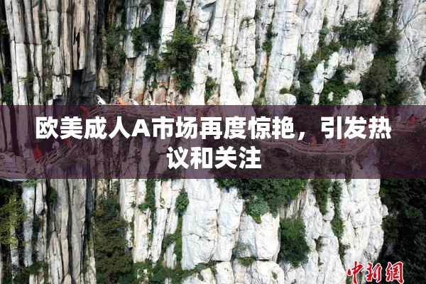 欧美成人A市场再度惊艳，引发热议和关注