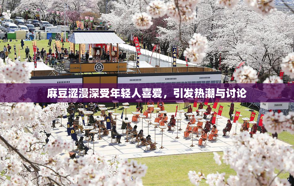 麻豆涩漫深受年轻人喜爱，引发热潮与讨论