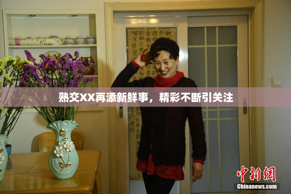 熟交XX再添新鲜事，精彩不断引关注