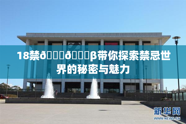 18禁🍆🍑β带你探索禁忌世界的秘密与魅力