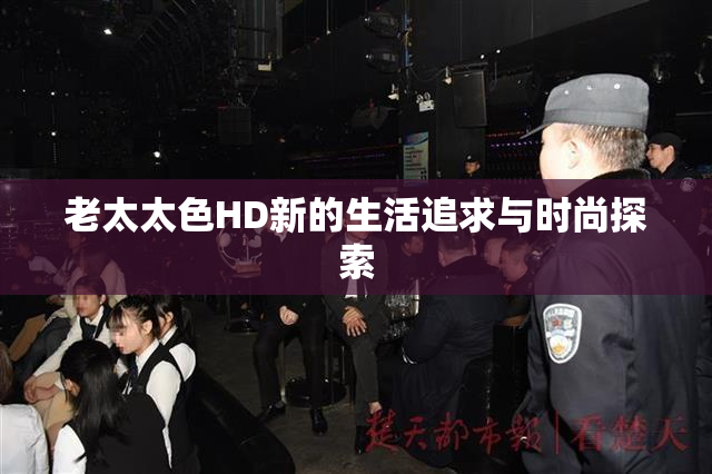 老太太色HD新的生活追求与时尚探索