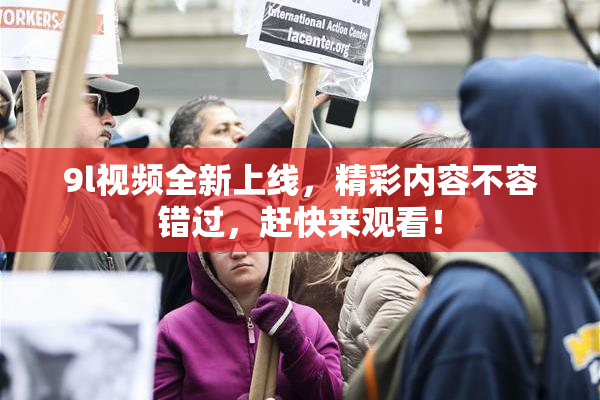 9l视频全新上线，精彩内容不容错过，赶快来观看！