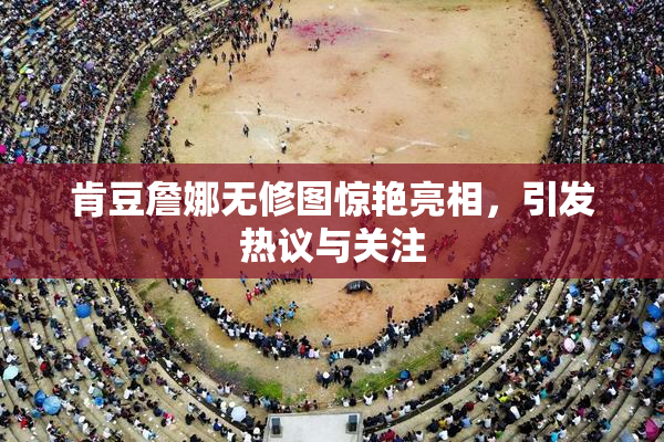 肯豆詹娜无修图惊艳亮相，引发热议与关注