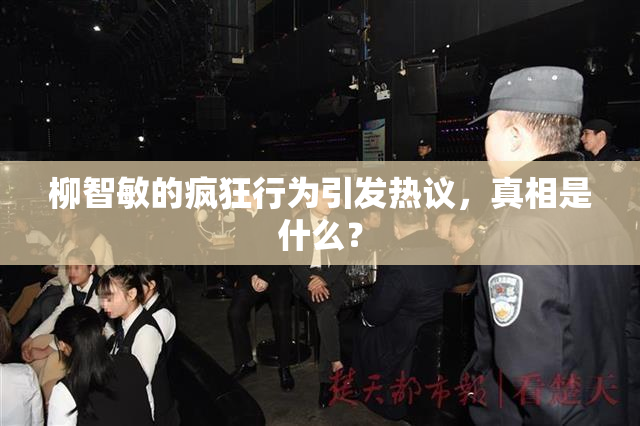 柳智敏的疯狂行为引发热议，真相是什么？