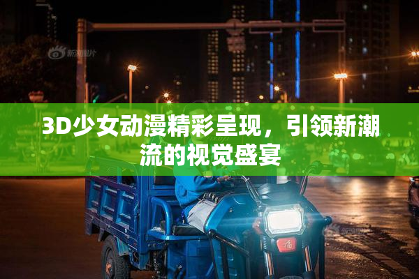 3D少女动漫精彩呈现，引领新潮流的视觉盛宴