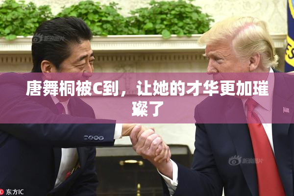 唐舞桐被C到，让她的才华更加璀璨了