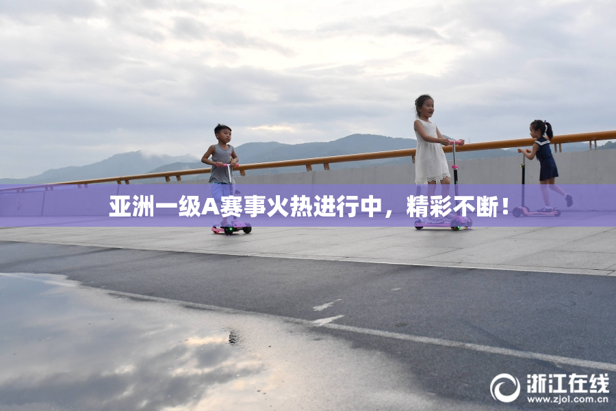 亚洲一级A赛事火热进行中，精彩不断！