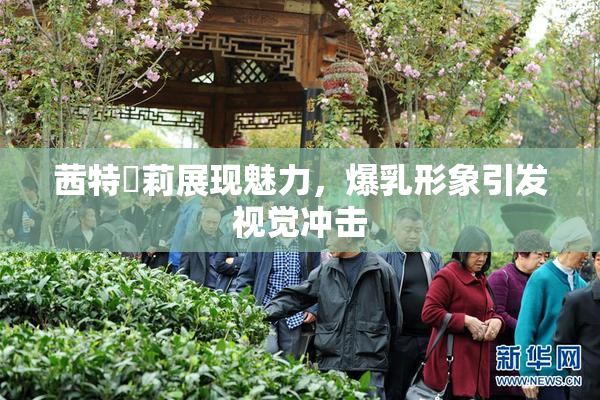 茜特菈莉展现魅力，爆乳形象引发视觉冲击