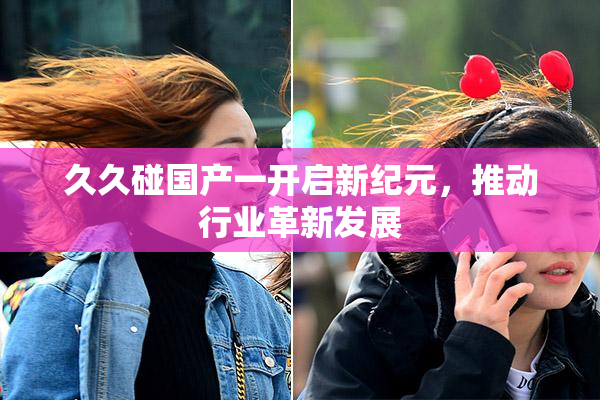 久久碰国产一开启新纪元，推动行业革新发展