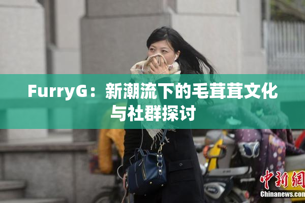 FurryG：新潮流下的毛茸茸文化与社群探讨