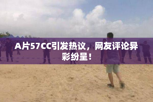 A片57CC引发热议，网友评论异彩纷呈！