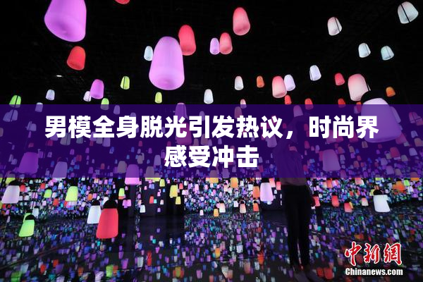 男模全身脱光引发热议，时尚界感受冲击