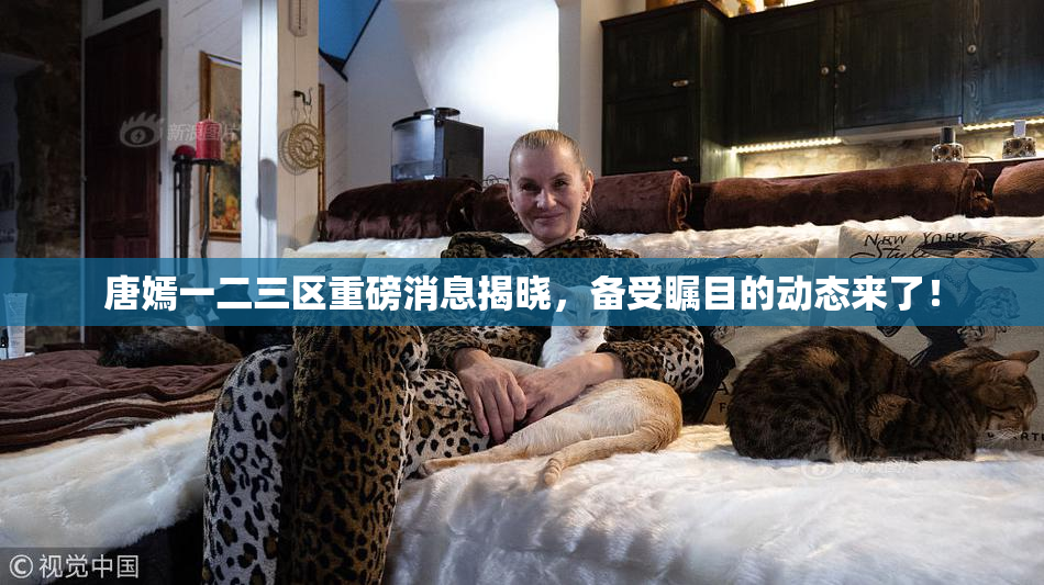 唐嫣一二三区重磅消息揭晓，备受瞩目的动态来了！