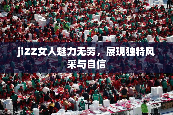 jiZZ女人魅力无穷，展现独特风采与自信