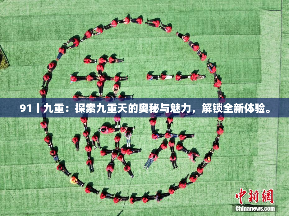 91丨九重：探索九重天的奥秘与魅力，解锁全新体验。