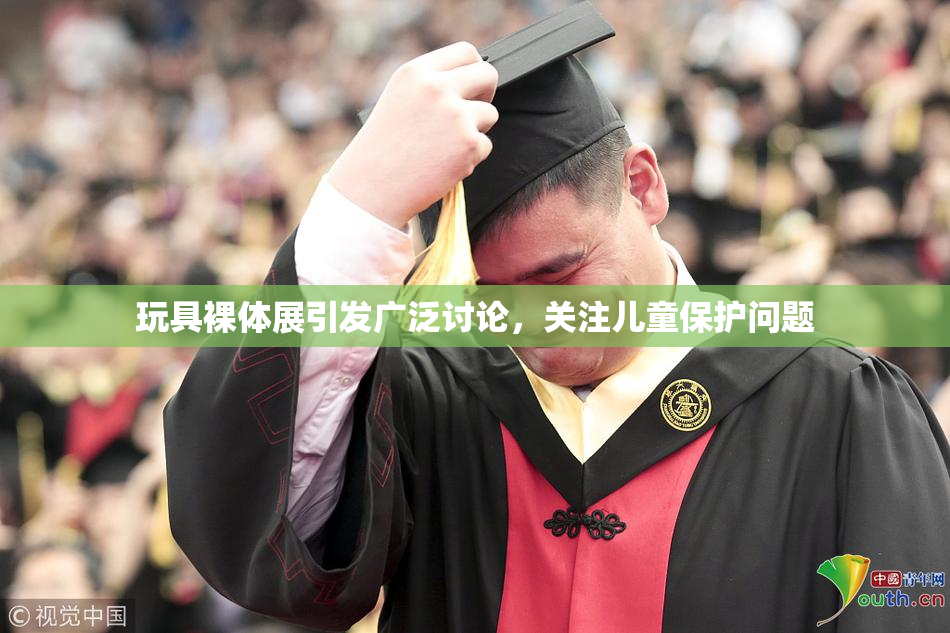玩具裸体展引发广泛讨论，关注儿童保护问题