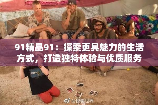 91精品91：探索更具魅力的生活方式，打造独特体验与优质服务