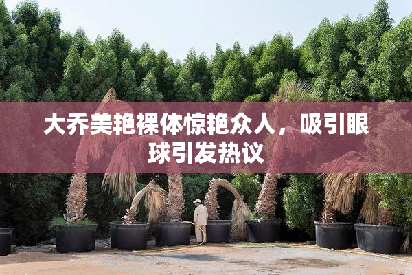 大乔美艳裸体惊艳众人，吸引眼球引发热议