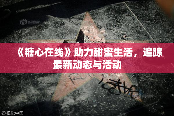 《糖心在线》助力甜蜜生活，追踪最新动态与活动