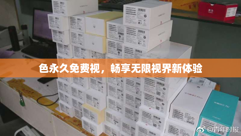 色永久免费视，畅享无限视界新体验