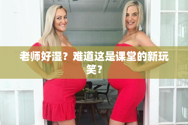 老师好湿？难道这是课堂的新玩笑？
