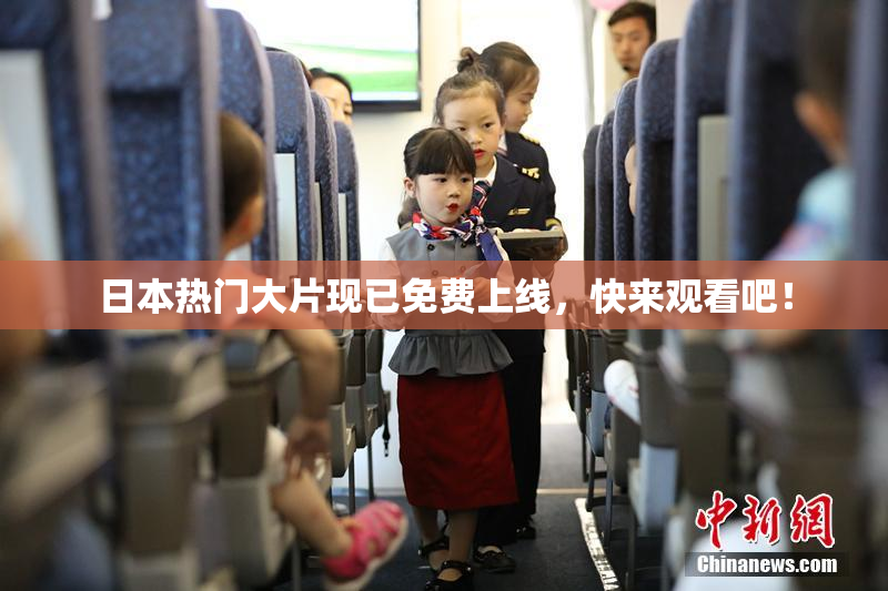 日本热门大片现已免费上线，快来观看吧！