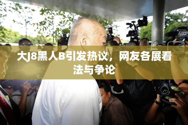 大J8黑人B引发热议，网友各展看法与争论