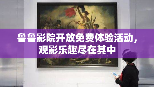 鲁鲁影院开放免费体验活动，观影乐趣尽在其中