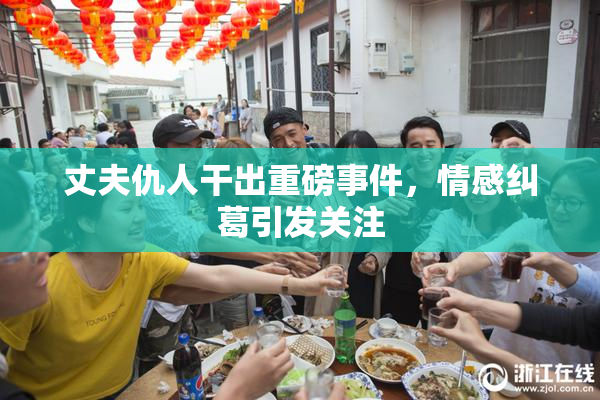 丈夫仇人干出重磅事件，情感纠葛引发关注