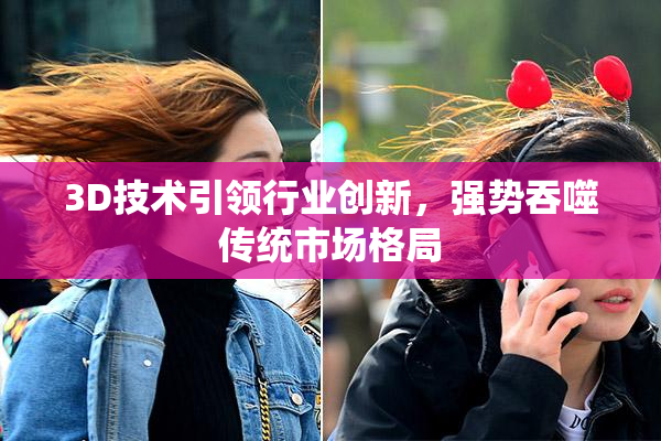 3D技术引领行业创新，强势吞噬传统市场格局