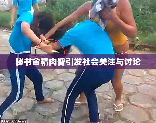 秘书含精肉臀引发社会关注与讨论