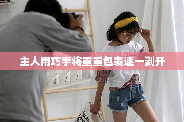 主人用巧手将重重包裹逐一剥开