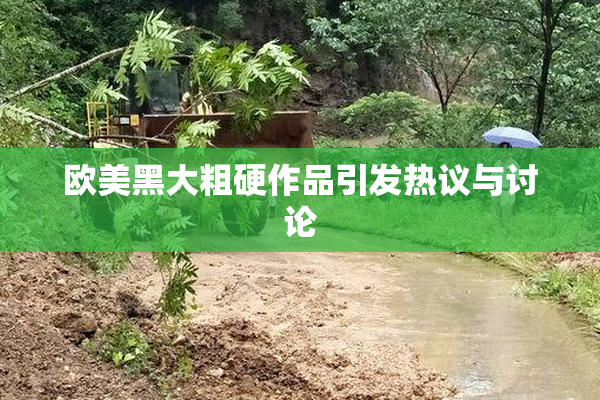 欧美黑大粗硬作品引发热议与讨论