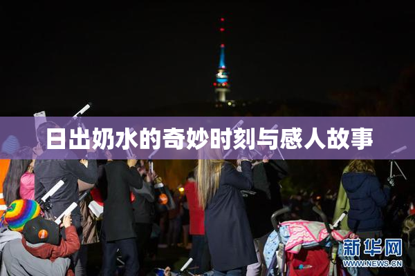 日出奶水的奇妙时刻与感人故事