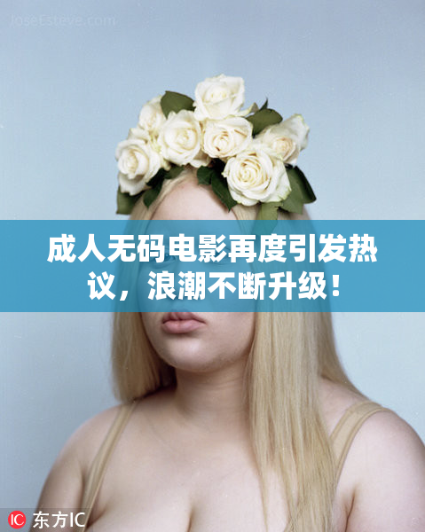 成人无码电影再度引发热议，浪潮不断升级！