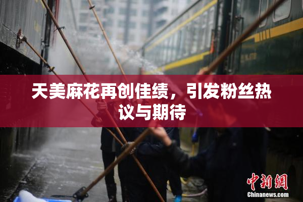 天美麻花再创佳绩，引发粉丝热议与期待