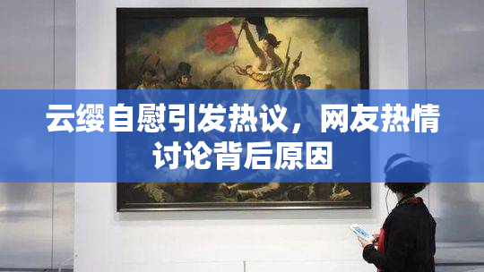 云缨自慰引发热议，网友热情讨论背后原因