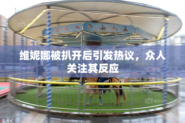 维妮娜被扒开后引发热议，众人关注其反应