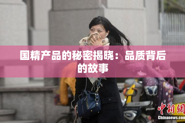 国精产品的秘密揭晓：品质背后的故事