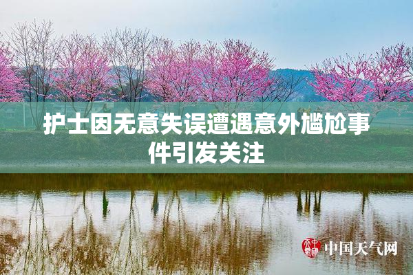 护士因无意失误遭遇意外尴尬事件引发关注